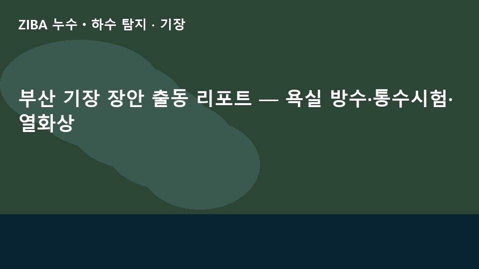 부산 기장 장안 출동 리포트 — 욕실 방수·통수시험·열화상